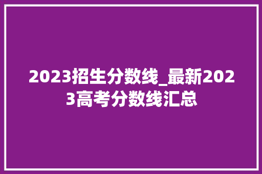 2023招生分数线_最新2023高考分数线汇总