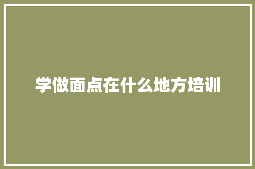 学做面点在什么地方培训 简历范文