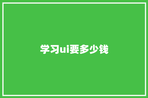 学习ui要多少钱 工作总结范文