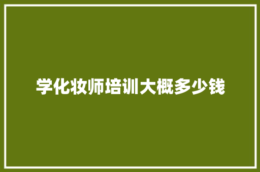 学化妆师培训大概多少钱 报告范文