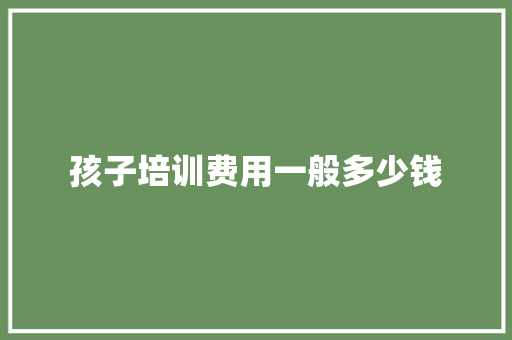 孩子培训费用一般多少钱 申请书范文