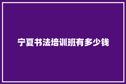 宁夏书法培训班有多少钱