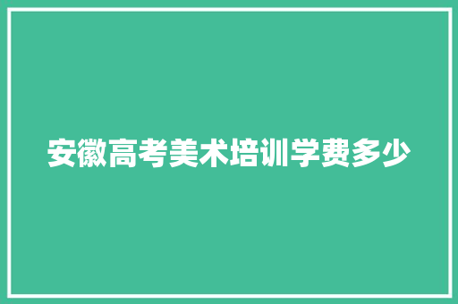 安徽高考美术培训学费多少 生活范文