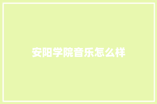 安阳学院音乐怎么样 求职信范文