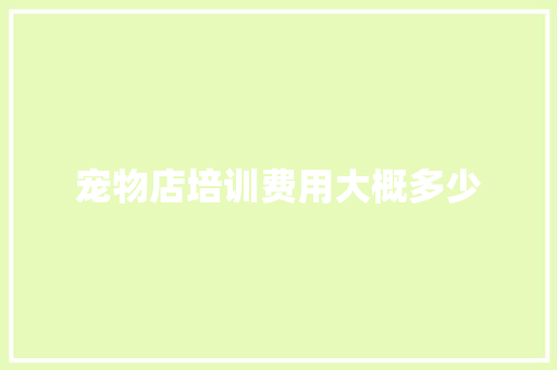 宠物店培训费用大概多少 工作总结范文