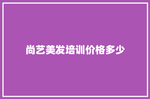 尚艺美发培训价格多少