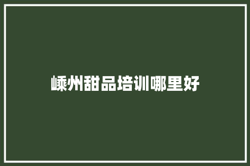 嵊州甜品培训哪里好 会议纪要范文