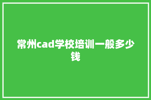 常州cad学校培训一般多少钱 简历范文