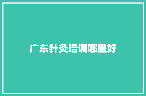 广东针灸培训哪里好 求职信范文