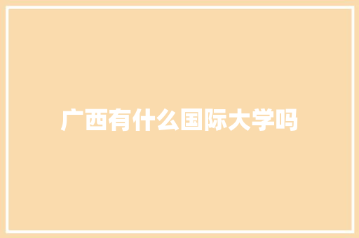 广西有什么国际大学吗 生活范文