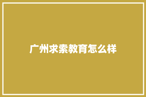 广州求索教育怎么样 书信范文