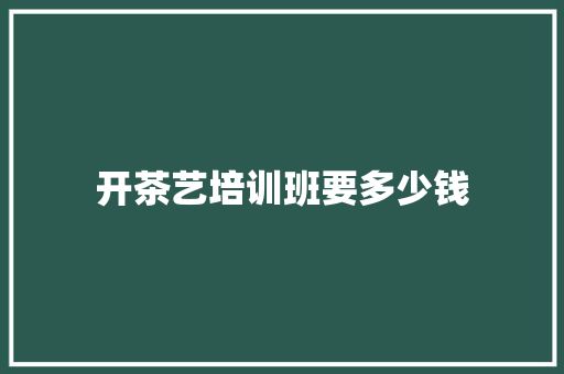 开茶艺培训班要多少钱 学术范文