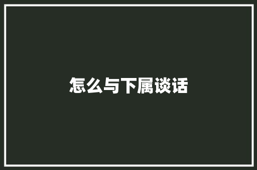 怎么与下属谈话 求职信范文