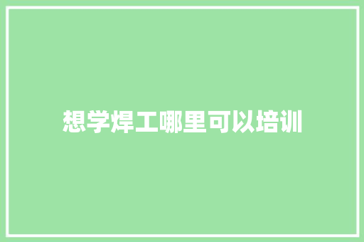 想学焊工哪里可以培训 致辞范文