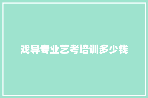 戏导专业艺考培训多少钱 致辞范文