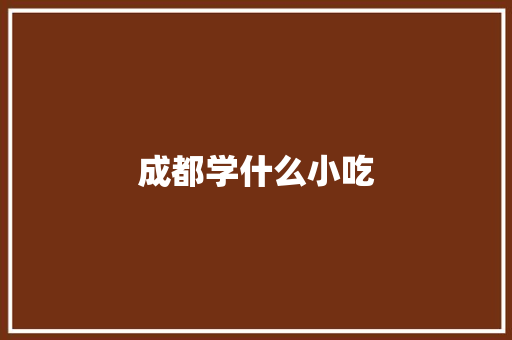 成都学什么小吃 报告范文