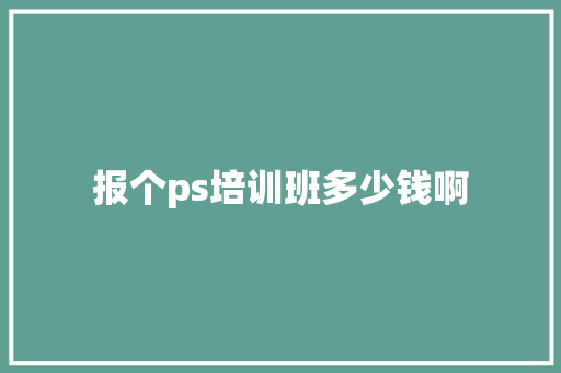 报个ps培训班多少钱啊 综述范文