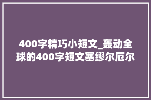 400字精巧小短文_轰动全球的400字短文塞缪尔厄尔曼年轻中英比较版 申请书范文