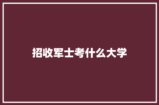 招收军士考什么大学 论文范文