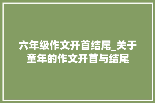 六年级作文开首结尾_关于童年的作文开首与结尾 学术范文