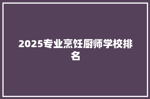 2025专业烹饪厨师学校排名