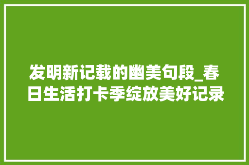 发明新记载的幽美句段_春日生活打卡季绽放美好记录时光