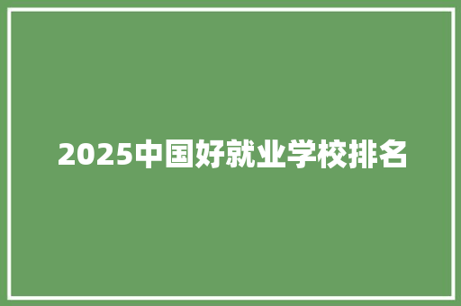 2025中国好就业学校排名 生活范文