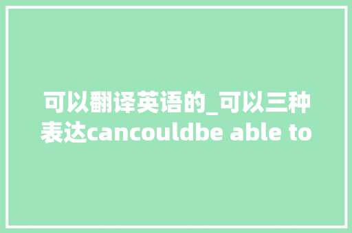 可以翻译英语的_可以三种表达cancouldbe able to还有疑问句的6种办法