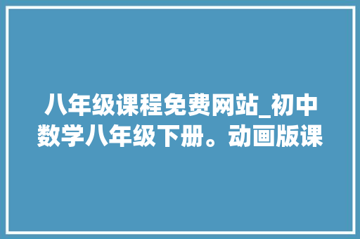 八年级课程免费网站_初中数学八年级下册。动画版课程让进修更轻松效率更高。