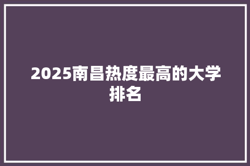 2025南昌热度最高的大学排名