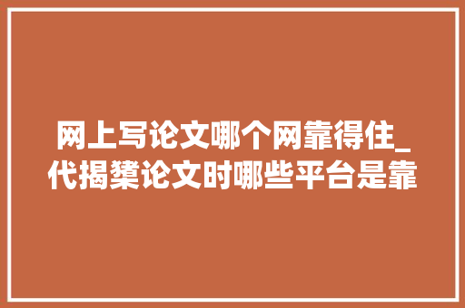 网上写论文哪个网靠得住_代揭橥论文时哪些平台是靠得住的 致辞范文