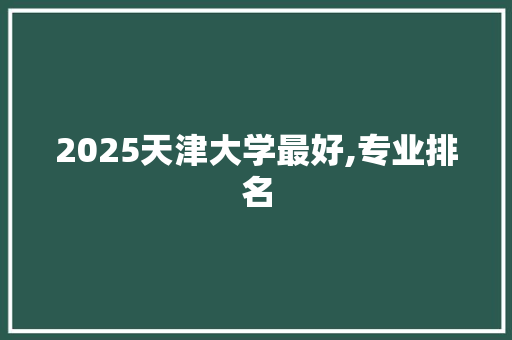 2025天津大学最好,专业排名