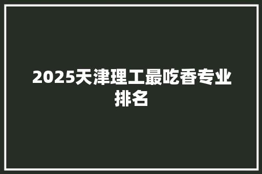 2025天津理工最吃香专业排名