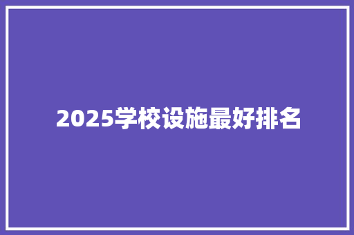 2025学校设施最好排名 求职信范文