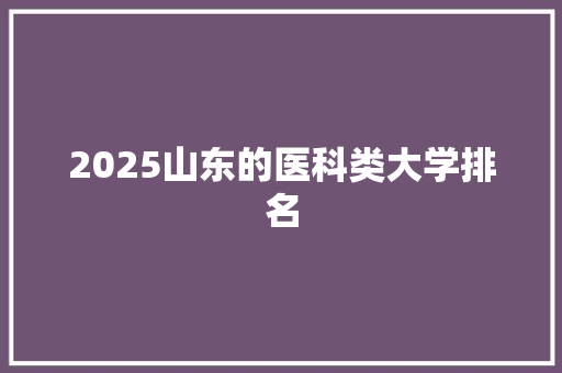 2025山东的医科类大学排名 学术范文