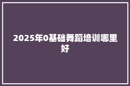 2025年0基础舞蹈培训哪里好 简历范文