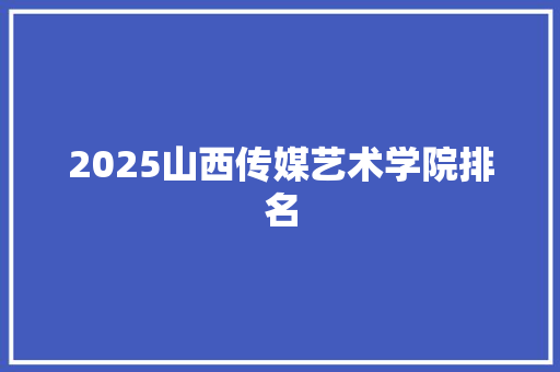 2025山西传媒艺术学院排名