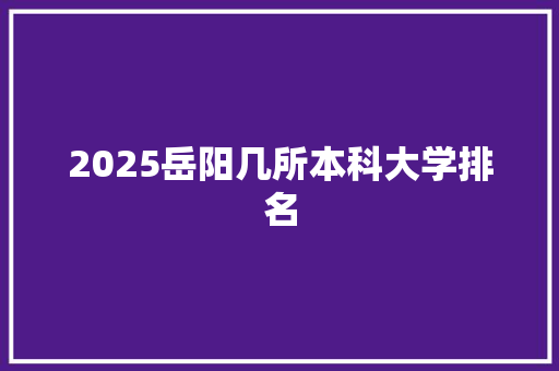 2025岳阳几所本科大学排名