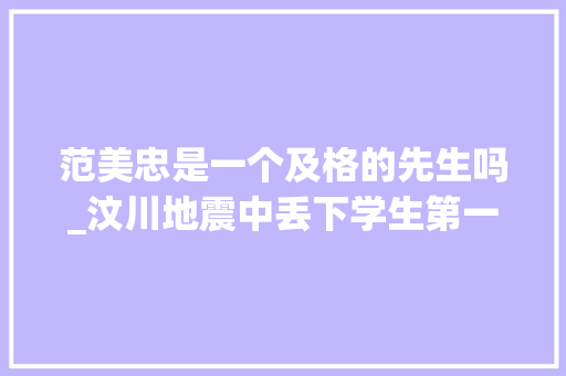 范美忠是一个及格的先生吗_汶川地震中丢下学生第一个逃跑的师长教师范跑跑后来怎么样了 论文范文