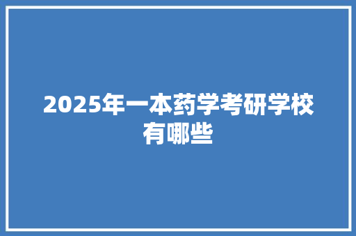 2025年一本药学考研学校有哪些 书信范文