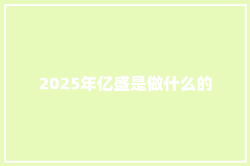 2025年亿盛是做什么的