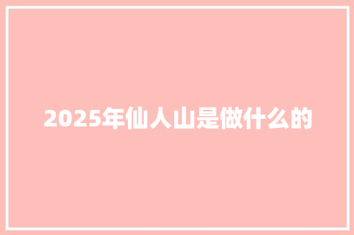 2025年仙人山是做什么的 生活范文