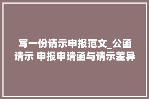 写一份请示申报范文_公函请示 申报申请函与请示差异附请示模板