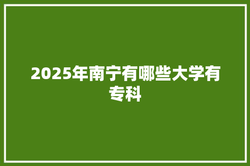 2025年南宁有哪些大学有专科