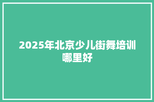 2025年北京少儿街舞培训哪里好 申请书范文