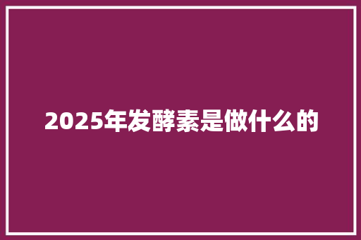 2025年发酵素是做什么的 演讲稿范文