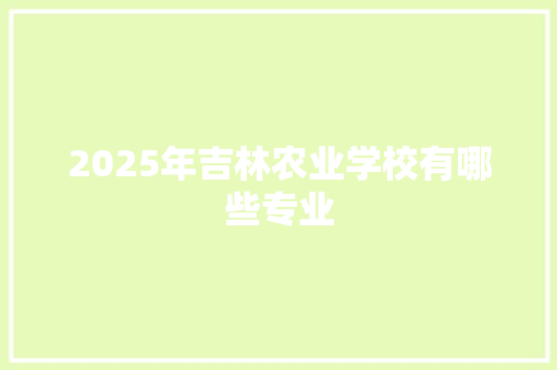 2025年吉林农业学校有哪些专业