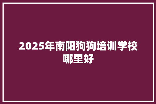 2025年南阳狗狗培训学校哪里好