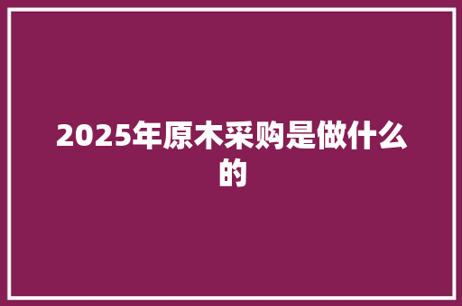 2025年原木采购是做什么的