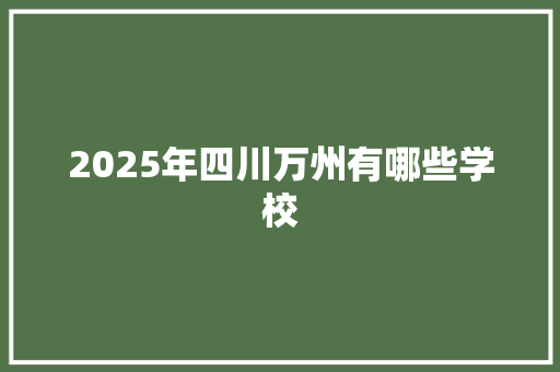 2025年四川万州有哪些学校 学术范文